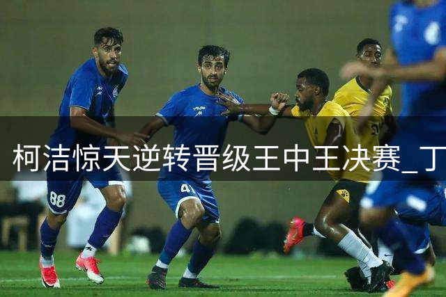 柯洁惊天逆转晋级王中王决赛 丁浩杨鼎新爆冷出局