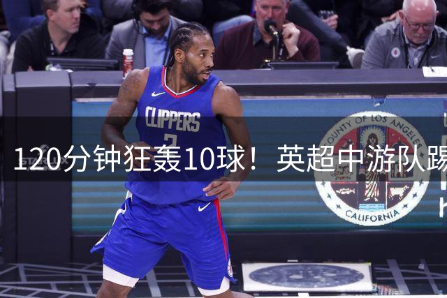 120分钟狂轰10球！英超中游队踢爆意甲劲旅暴露联赛真实差距